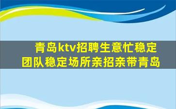 青岛ktv招聘生意忙稳定团队稳定场所亲招亲带青岛